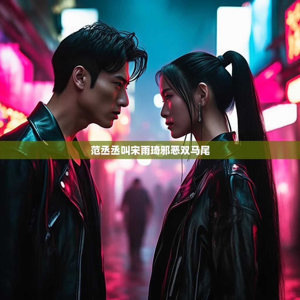 范丞丞叫宋雨琦邪恶双马尾